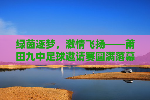 绿茵逐梦,激情飞扬——莆田九中足球邀请赛圆满落幕