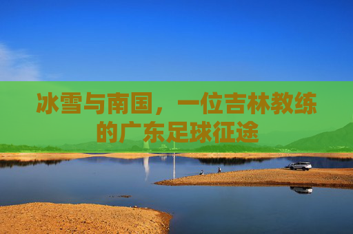 冰雪与南国,一位吉林教练的广东足球征途