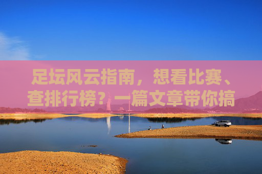 足坛风云指南,想看比赛、查排行榜?一篇文章带你搞定