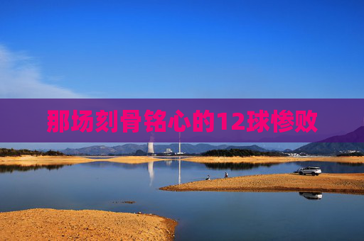 那场刻骨铭心的12球惨败