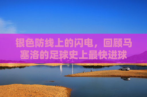 银色防线上的闪电,回顾马塞洛的足球史上最快进球