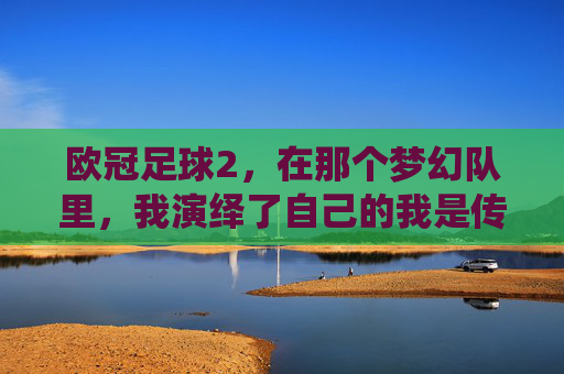 欧冠足球2,在那个梦幻队里,我演绎了自己的我是传奇