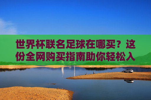 世界杯联名足球在哪买?这份全网购买指南助你轻松入手