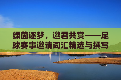 绿茵逐梦,邀君共赏——足球赛事邀请词汇精选与撰写指南