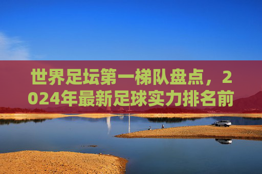 世界足坛第一梯队盘点，2024年最新足球实力排名前十强