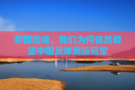 梦回巅峰,我们为何依然仰望中国足球奥运冠军