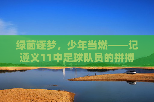 绿茵逐梦,少年当燃——记遵义11中足球队员的拼搏瞬间
