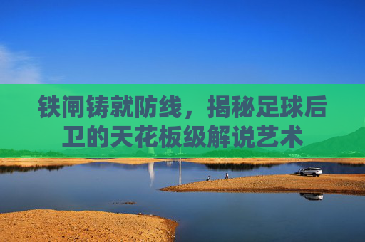 铁闸铸就防线,揭秘足球后卫的天花板级解说艺术