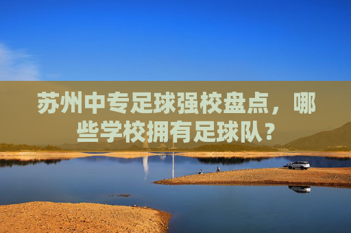 苏州中专足球强校盘点,哪些学校拥有足球队?
