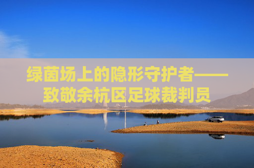绿茵场上的隐形守护者——致敬余杭区足球裁判员