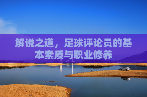 解说之道，足球评论员的基本素质与职业修养