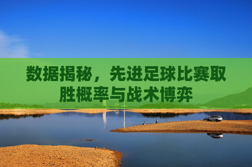 数据揭秘,先进足球比赛取胜概率与战术博弈