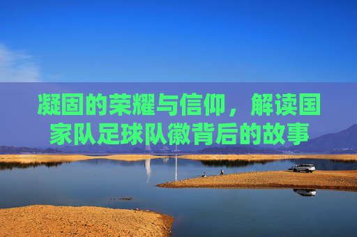 凝固的荣耀与信仰,解读国家队足球队徽背后的故事