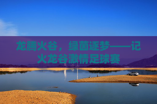 龙腾火谷,绿茵逐梦——记火龙谷激情足球赛