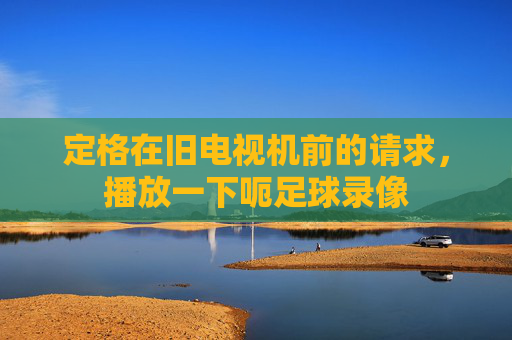 定格在旧电视机前的请求,播放一下呃足球录像
