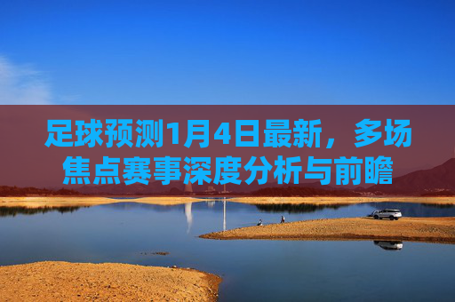 足球预测1月4日最新，多场焦点赛事深度分析与前瞻