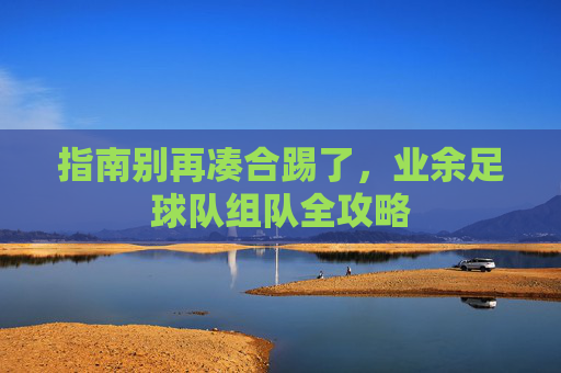 指南别再凑合踢了，业余足球队组队全攻略