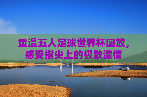 重温五人足球世界杯回放，感受指尖上的极致激情