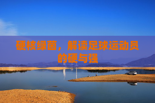 硬核绿茵,解读足球运动员的硬与强