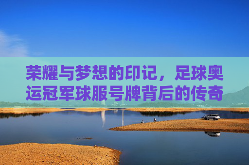荣耀与梦想的印记,足球奥运冠军球服号牌背后的传奇