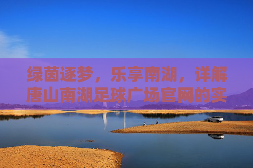 绿茵逐梦,乐享南湖,详解唐山南湖足球广场官网的实用指南