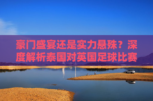 豪门盛宴还是实力悬殊?深度解析泰国对英国足球比赛