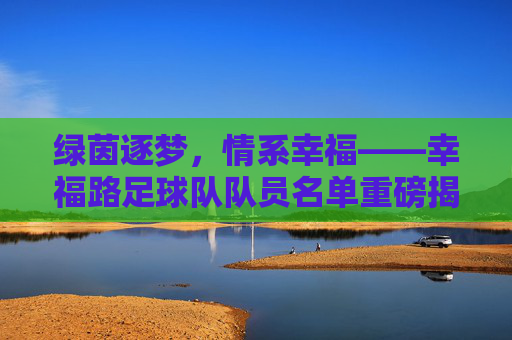 绿茵逐梦,情系幸福——幸福路足球队队员名单重磅揭晓