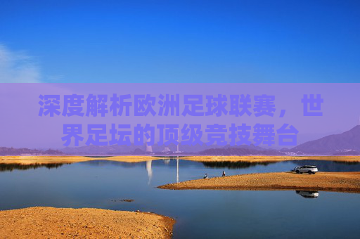 深度解析欧洲足球联赛,世界足坛的顶级竞技舞台