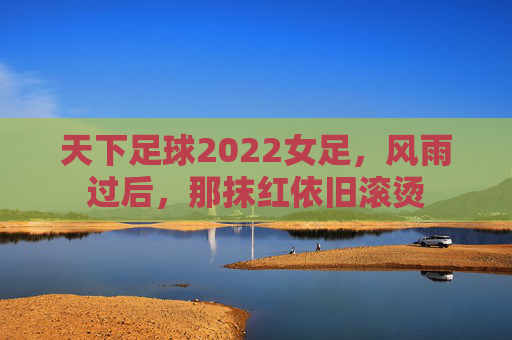 天下足球2022女足,风雨过后,那抹红依旧滚烫