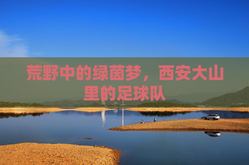 荒野中的绿茵梦,西安大山里的足球队