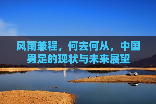 风雨兼程,何去何从,中国男足的现状与未来展望