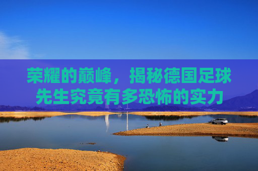 荣耀的巅峰,揭秘德国足球先生究竟有多恐怖的实力