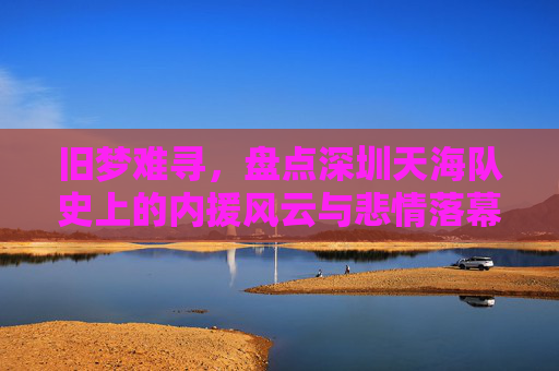 旧梦难寻,盘点深圳天海队史上的内援风云与悲情落幕