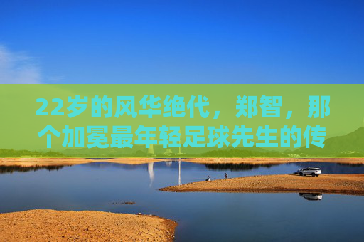 22岁的风华绝代,郑智,那个加冕最年轻足球先生的传奇少年