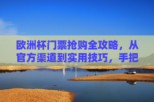 欧洲杯门票抢购全攻略,从官方渠道到实用技巧,手把手教你买