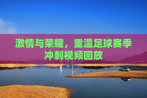 激情与荣耀，重温足球赛季冲刺视频回放