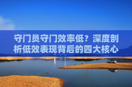 守门员守门效率低?深度剖析低效表现背后的四大核心症结与破局之道