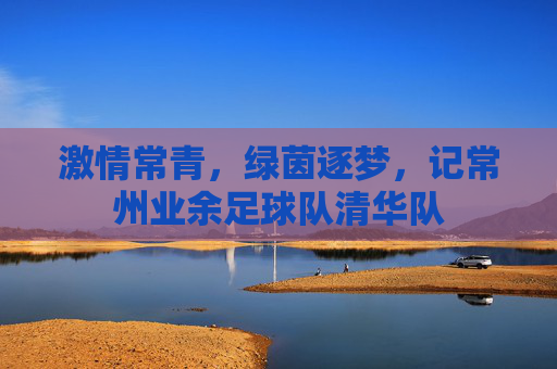 激情常青,绿茵逐梦,记常州业余足球队清华队