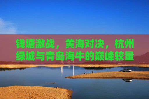 钱塘激战,黄海对决,杭州绿城与青岛海牛的巅峰较量