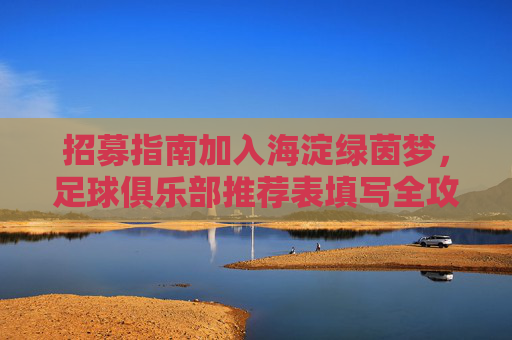 招募指南加入海淀绿茵梦，足球俱乐部推荐表填写全攻略