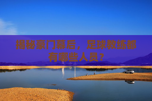 揭秘豪门幕后，足球教练都有哪些人员？