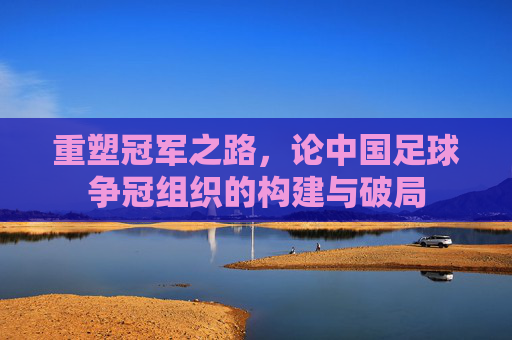 重塑冠军之路,论中国足球争冠组织的构建与破局