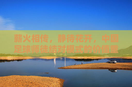 薪火相传，静待花开，中国足球师徒结对模式的价值重塑