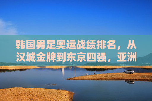 韩国男足奥运战绩排名,从汉城金牌到东京四强,亚洲足球的标杆与遗憾