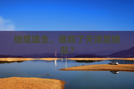 绝境逢生，谁救了天津足球队？