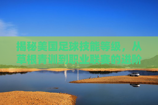 揭秘美国足球技能等级,从草根青训到职业联赛的进阶之路