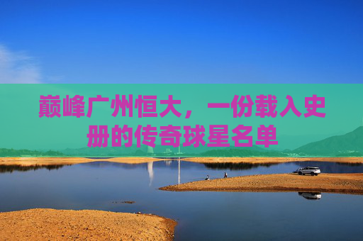 巅峰广州恒大,一份载入史册的传奇球星名单