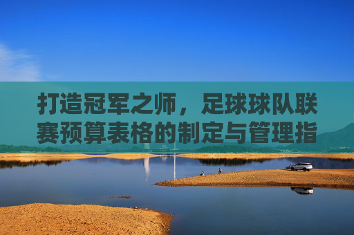 打造冠军之师,足球球队联赛预算表格的制定与管理指南