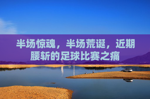 半场惊魂,半场荒诞,近期腰斩的足球比赛之痛