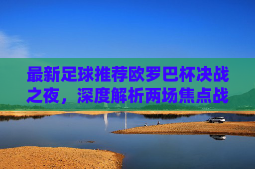 最新足球推荐欧罗巴杯决战之夜,深度解析两场焦点战役,稳中求胜